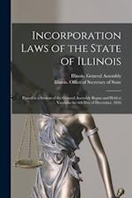 Incorporation Laws of the State of Illinois : Passed at a Session of the General Assembly Begun and Held at Vandalia the 6th Day of December, 1836 