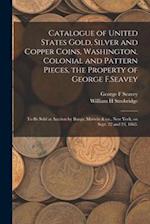 Catalogue of United States Gold, Silver and Copper Coins, Washington, Colonial and Pattern Pieces, the Property of George F.Seavey : to Be Sold at Auc
