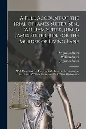 A Full Account of the Trial of James Suiter, Sen., William Suiter, Jun., & James Suiter, Jun. for the Murder of Living Lane [microform] : With Portrai