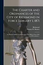 The Charter and Ordinances of the City of Richmond in Force January 1, 1871 : to Which is Added a Catalogue of the City Officers From 1845 to 1870, In