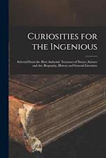 Curiosities for the Ingenious : Selected From the Most Authentic Treasures of Nature, Science and Art, Biography, History and General Literature 