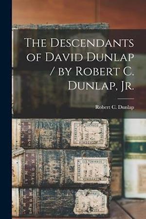 The Descendants of David Dunlap / by Robert C. Dunlap, Jr.