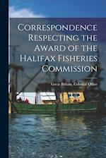 Correspondence Respecting the Award of the Halifax Fisheries Commission [microform] 