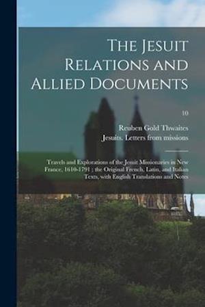The Jesuit Relations and Allied Documents : Travels and Explorations of the Jesuit Missionaries in New France, 1610-1791 ; the Original French, Latin,