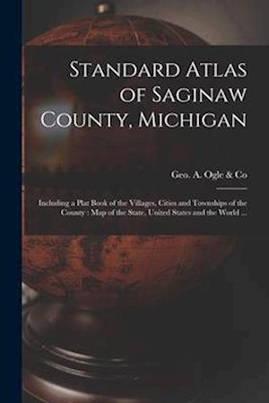 Standard Atlas of Saginaw County, Michigan : Including a Plat Book of the Villages, Cities and Townships of the County : Map of the State, United Stat