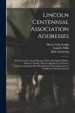 Lincoln Centennial Association Addresses : Delivered at the Annual Banquet Held at Springfield, Illinois, February Twelfth, Nineteen Hundred and Twelv
