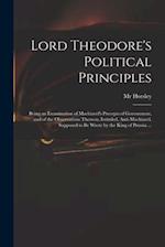 Lord Theodore's Political Principles: Being an Examination of Machiavel's Precepts of Government, and of the Observations Thereon, Intituled, Anti-Mac