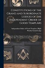 Constitutions of the Grand and Subordinate Lodges of the Independent Order of Good Templars [microform] : Adopted by the Right Worthy Grand Lodge, at 