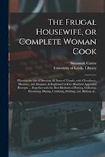 The Frugal Housewife, or Complete Woman Cook : Wherein the Art of Dressing All Sorts of Viande, With Cleanliness, Decency, and Elegance, is Explained 
