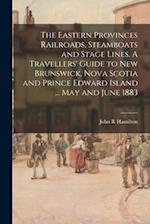 The Eastern Provinces Railroads, Steamboats and Stage Lines. A Travellers' Guide to New Brunswick, Nova Scotia and Prince Edward Island ... May and Ju