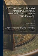 A Voyage to the Islands Madera, Barbados, Nieves, S. Christophers and Jamaica, : With the Natural History of the Herbs and Trees, Four-footed Beasts, 