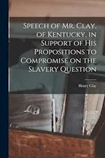 Speech of Mr. Clay, of Kentucky, in Support of His Propositions to Compromise on the Slavery Question 