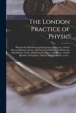 The London Practice of Physic : Wherein the Definitions and Symptoms of Diseases, With the Present Methods of Cure, Are Clearly Laid Down : to Which A