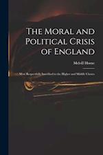 The Moral and Political Crisis of England : Most Respectfully Inscribed to the Higher and Middle Classes 