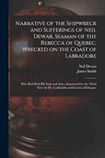 Narrative of the Shipwreck and Sufferings of Neil Dewar, Seaman of the Rebecca of Quebec, Wrecked on the Coast of Labradore [microform] : Who Had Both