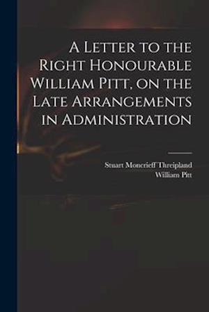 A Letter to the Right Honourable William Pitt, on the Late Arrangements in Administration