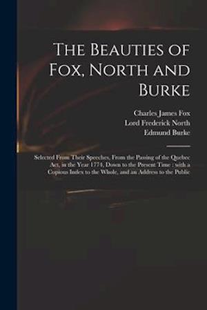 The Beauties of Fox, North and Burke : Selected From Their Speeches, From the Passing of the Quebec Act, in the Year 1774, Down to the Present Time :