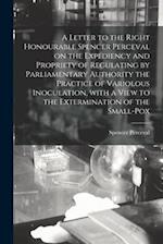 A Letter to the Right Honourable Spencer Perceval on the Expediency and Propriety of Regulating by Parliamentary Authority the Practice of Variolous I