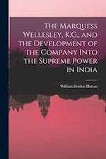The Marquess Wellesley, K.G., and the Development of the Company Into the Supreme Power in India 