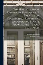 The Horticultural Exhibitors' Handbook. A Treatise on Cultivating, Exhibiting, and Judging Plants, Flowers, Fruits, and Vegetables 