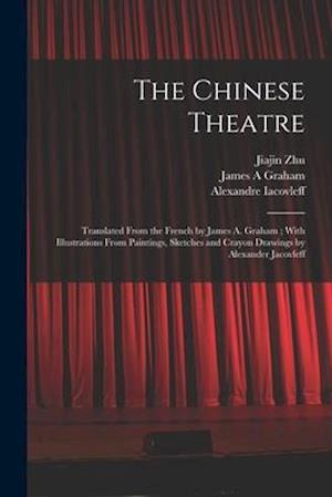 The Chinese Theatre : Translated From the French by James A. Graham ; With Illustrations From Paintings, Sketches and Crayon Drawings by Alexander Jac