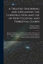 A Treatise Describing and Explaining the Construction and Use of New Celestial and Terrestial Globes; Designed to Illustrate ... the Phoenomena [sic] 