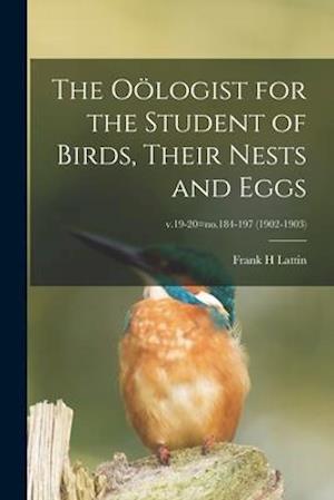 The Oölogist for the Student of Birds, Their Nests and Eggs; v.19-20=no.184-197 (1902-1903)