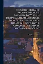 The Chronology of Ancient Kingdoms Amended. To Which is Prefixed, a Short Chronicle From the First Memory of Things in Europe, to the Conquest of Pers