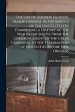 The Life of Andrew Jackson, Major-General in the Service of the United States, Comprising a History of the War in the South, From the Commencement of 