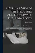 A Popular View of the Structure and Economy of the Human Body : Interspersed With Reflections, Moral, Practical, and Miscellaneous, Including Modern D