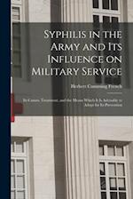 Syphilis in the Army and Its Influence on Military Service : Its Causes, Treatment, and the Means Which It is Advisable to Adopt for Its Prevention 