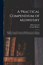 A Practical Compendium of Midwifery : Being the Course of Lectures on Midwifery, and on the Diseases of Women and Infants, Delivered at St. Bartholome
