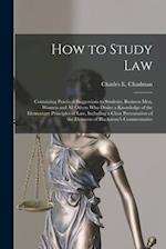 How to Study Law : Containing Practical Suggestions to Students, Business Men, Women and All Others Who Desire a Knowledge of the Elementary Principle