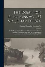 The Dominion Elections Act, 37 Vic., Chap. IX, 1874. : An Act Respecting the Elections of Members of the House of Commons [Assented to 26th May, 1874]