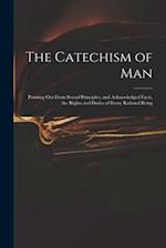 The Catechism of Man : Pointing out From Sound Principles, and Acknowledged Facts, the Rights and Duties of Every Rational Being 