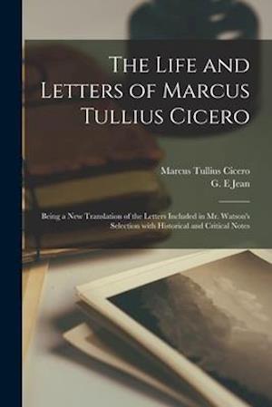 The Life and Letters of Marcus Tullius Cicero : Being a New Translation of the Letters Included in Mr. Watson's Selection With Historical and Critical