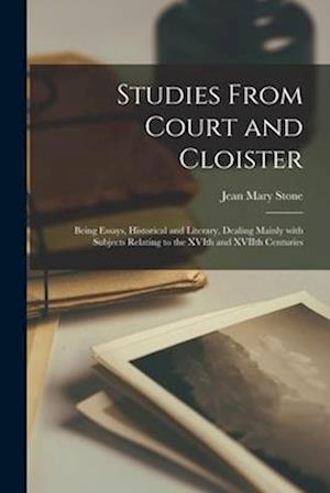 Studies From Court and Cloister : Being Essays, Historical and Literary, Dealing Mainly With Subjects Relating to the XVIth and XVIIth Centuries