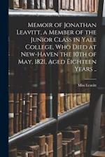 Memoir of Jonathan Leavitt, a Member of the Junior Class in Yale College, Who Died at New-Haven the 10th of May, 1821, Aged Eighteen Years .. 