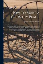 How to Make a Country Place : an Account of the Successes and the Mistakes of an Amateur in Thirty-five Years of Farming, Building, and Development : 