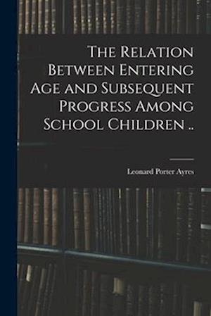 The Relation Between Entering Age and Subsequent Progress Among School Children ..