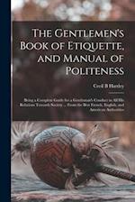 The Gentlemen's Book of Etiquette, and Manual of Politeness : Being a Complete Guide for a Gentleman's Conduct in All His Relations Towards Society ..