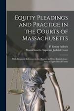Equity Pleadings and Practice in the Courts of Massachusetts : With Frequent Reference to the Practice in Other Jurisdictions : With an Appendix of Fo