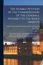 The Humble Petition of The Commissioners of The Generall Assembly To The Kings Majesty : Their Declaration Sent to the Parliament of England. Their Le