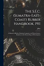 The S.E.C. (Sumatra-East-Coast) Rubber Handbook, 1911 : a Manual of Rubber Planting Companies and Private Estates, Details as to the Present Stage of 
