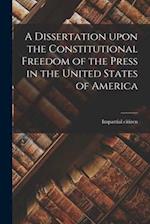 A Dissertation Upon the Constitutional Freedom of the Press in the United States of America [microform] 