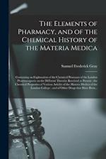 The Elements of Pharmacy, and of the Chemical History of the Materia Medica : Containing an Explanation of the Chemical Processes of the London Pharma
