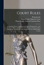 Court Rules : Comprising Those of the Supreme Court of Pennsylvania : With the Equity Rules : and the Rules of the Courts of Common Pleas and Quarter 