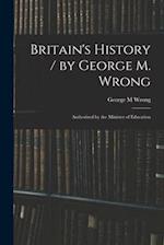Britain's History / by George M. Wrong; Authorized by the Minister of Education