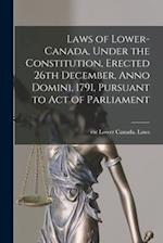 Laws of Lower-Canada, Under the Constitution, Erected 26th December, Anno Domini, 1791, Pursuant to Act of Parliament [microform] 