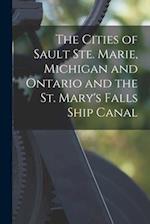 The Cities of Sault Ste. Marie, Michigan and Ontario and the St. Mary's Falls Ship Canal [microform] 